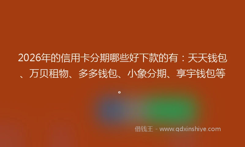 2026年的信用卡分期哪些好下款的有：天天钱包、万贝租物、多多钱包、小象分期、享宇钱包等。