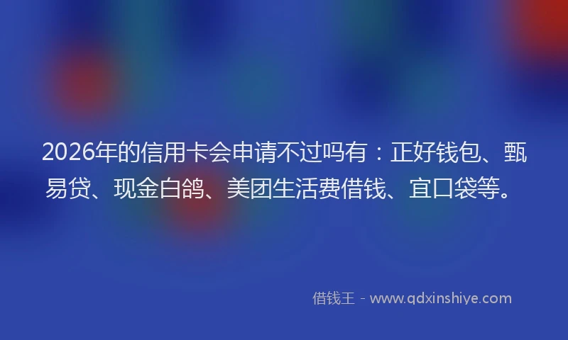 2026年的信用卡会申请不过吗有：正好钱包、甄易贷、现金白鸽、美团生活费借钱、宜口袋等。