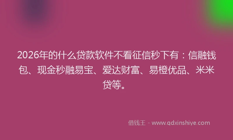 2026年的什么贷款软件不看征信秒下有：信融钱包、现金秒融易宝、爱达财富、易橙优品、米米贷等。