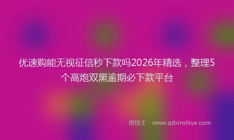优速购能无视征信秒下款吗2026年精选,整理5个高炮双黑逾期必下款平台