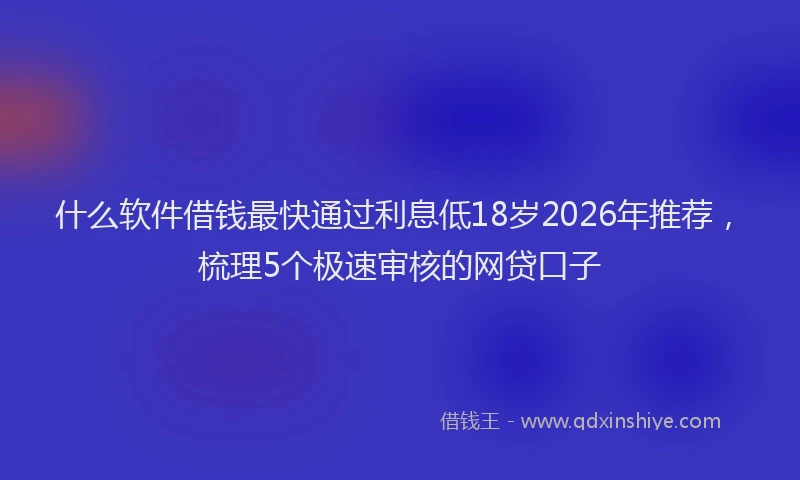 什么软件借钱最快通过利息低18岁2026年推荐，梳理5个极速审核的网贷口子