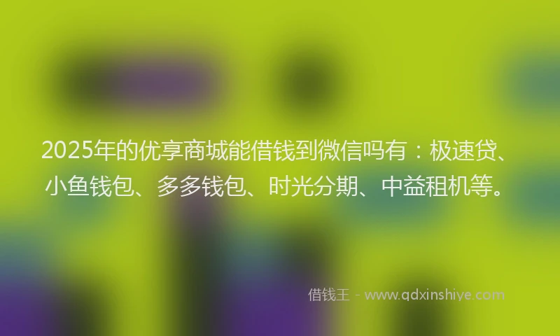 2025年的优享商城能借钱到微信吗有:极速贷、小鱼钱包、多多钱包、时光分期、中益租机等。