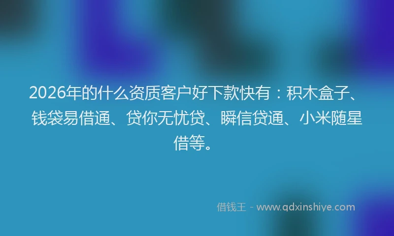 2026年的什么资质客户好下款快有：积木盒子、钱袋易借通、贷你无忧贷、瞬信贷通、小米随星借等。