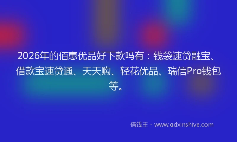 2026年的佰惠优品好下款吗有：钱袋速贷融宝、借款宝速贷通、天天购、轻花优品、瑞信Pro钱包等。