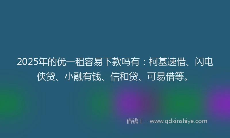 2025年的优一租容易下款吗有：柯基速借、闪电侠贷、小融有钱、信和贷、可易借等。