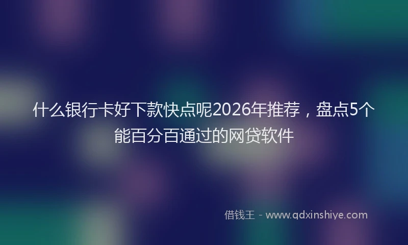 什么银行卡好下款快点呢2026年推荐，盘点5个能百分百通过的网贷软件