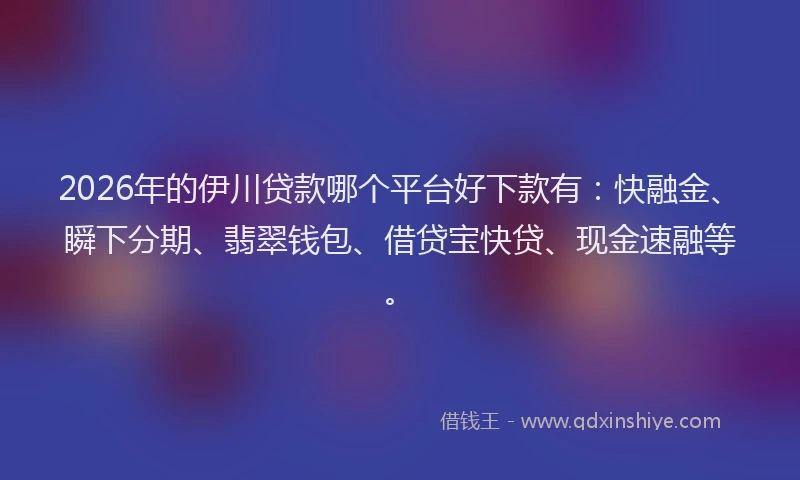 2026年的伊川贷款哪个平台好下款有：快融金、瞬下分期、翡翠钱包、借贷宝快贷、现金速融等。