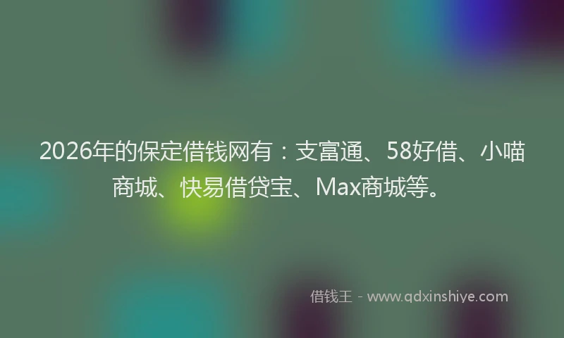 2026年的保定借钱网有：支富通、58好借、小喵商城、快易借贷宝、Max商城等。