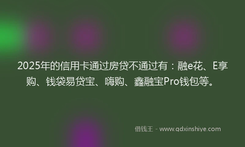 2025年的信用卡通过房贷不通过有：融e花、E享购、钱袋易贷宝、嗨购、鑫融宝Pro钱包等。