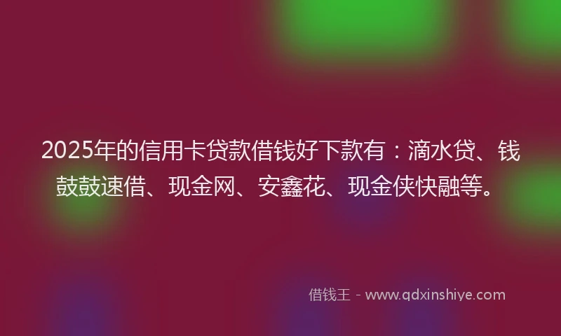 2025年的信用卡贷款借钱好下款有：滴水贷、钱鼓鼓速借、现金网、安鑫花、现金侠快融等。
