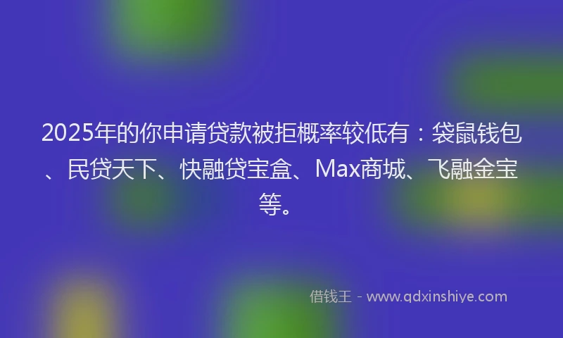 2025年的你申请贷款被拒概率较低有:袋鼠钱包、民贷天下、快融贷宝盒、Max商城、飞融金宝等。