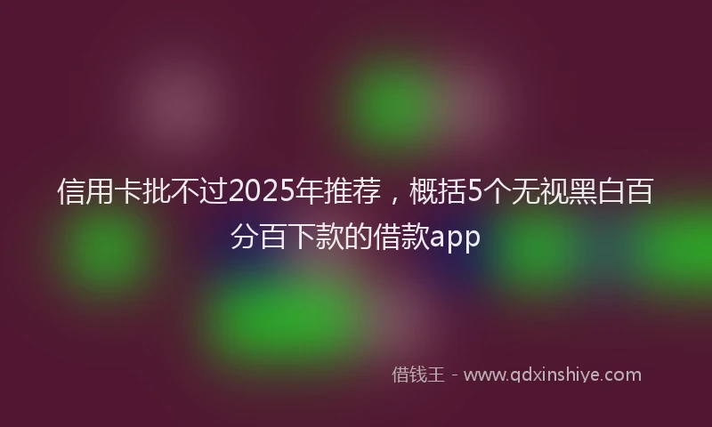 信用卡批不过2025年推荐，概括5个无视黑白百分百下款的借款app