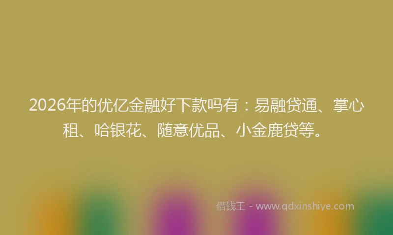 2026年的优亿金融好下款吗有:易融贷通、掌心租、哈银花、随意优品、小金鹿贷等。