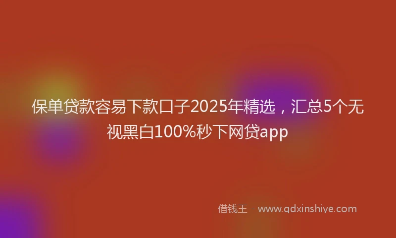 保单贷款容易下款口子2025年精选，汇总5个无视黑白100%秒下网贷app