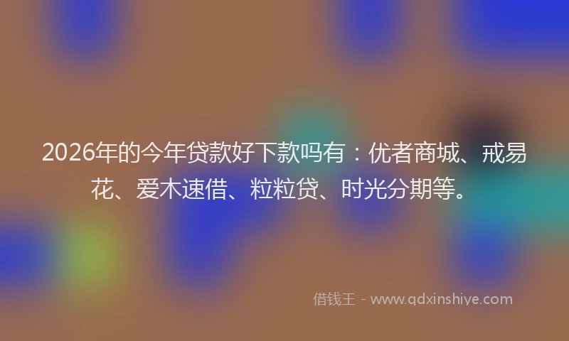2026年的今年贷款好下款吗有:优者商城、戒易花、爱木速借、粒粒贷、时光分期等。