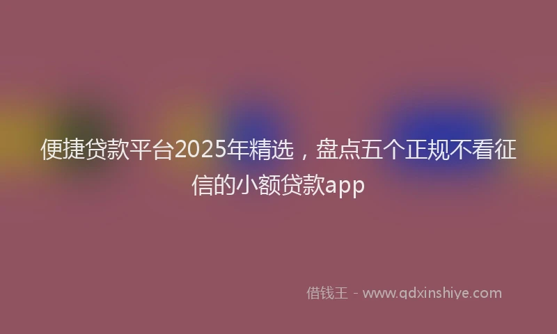 便捷贷款平台2025年精选，盘点五个正规不看征信的小额贷款app