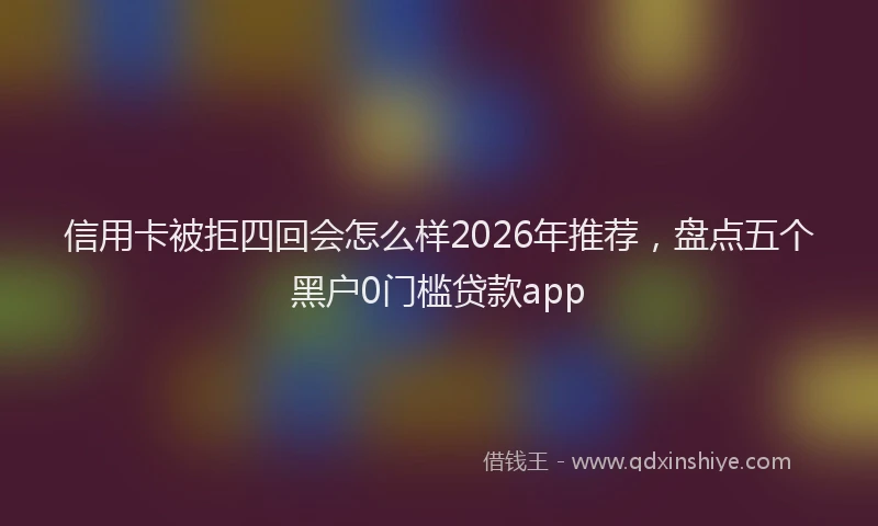 信用卡被拒四回会怎么样2026年推荐,盘点五个黑户0门槛贷款app