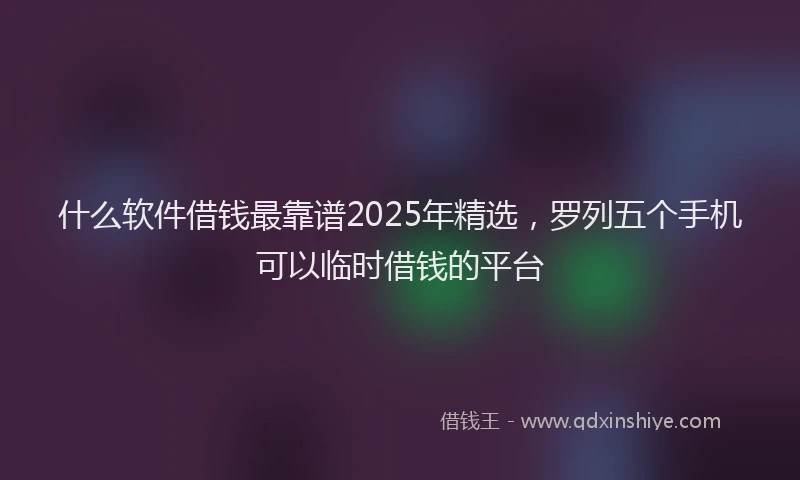 什么软件借钱最靠谱2025年精选，罗列五个手机可以临时借钱的平台