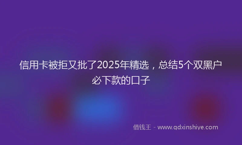 信用卡被拒又批了2025年精选，总结5个双黑户必下款的口子