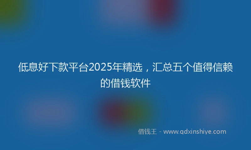 低息好下款平台2025年精选，汇总五个值得信赖的借钱软件