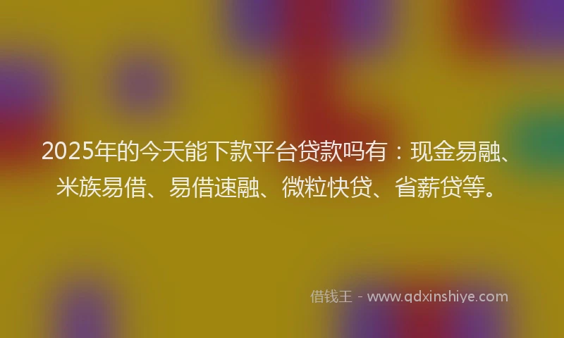 2025年的今天能下款平台贷款吗有：现金易融、米族易借、易借速融、微粒快贷、省薪贷等。
