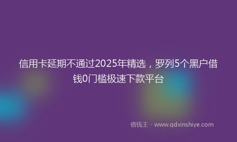 信用卡延期不通过2025年精选，罗列5个黑户借钱0门槛极速下款平台