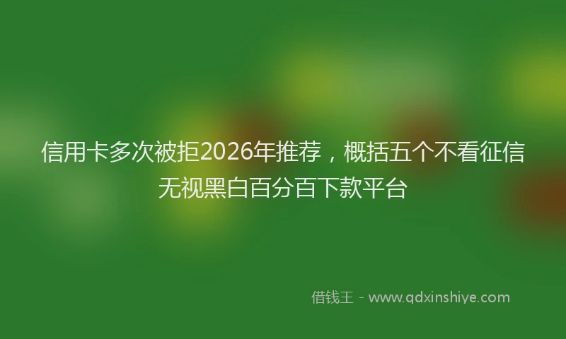 信用卡多次被拒2026年推荐，概括五个不看征信无视黑白百分百下款平台