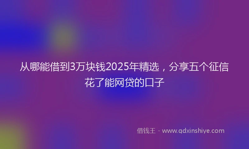 从哪能借到3万块钱2025年精选，分享五个征信花了能网贷的口子