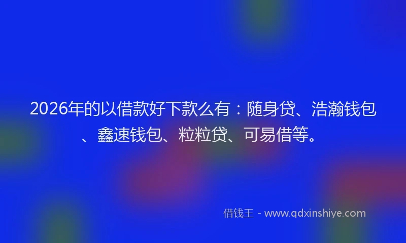2026年的以借款好下款么有:随身贷、浩瀚钱包、鑫速钱包、粒粒贷、可易借等。