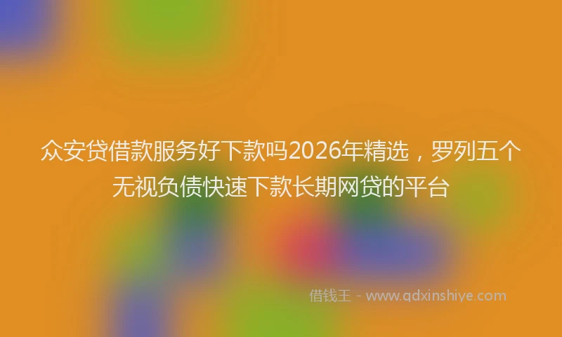 众安贷借款服务好下款吗2026年精选,罗列五个无视负债快速下款长期网贷的平台