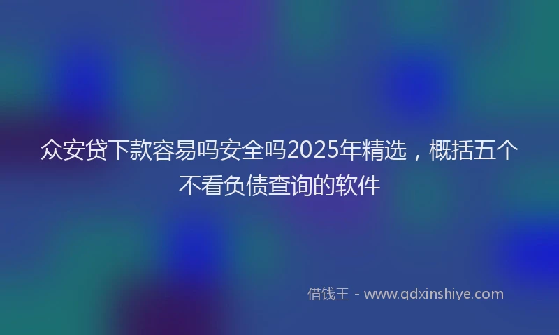 众安贷下款容易吗安全吗2025年精选，概括五个不看负债查询的软件