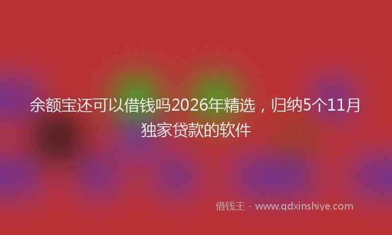 余额宝还可以借钱吗2026年精选，归纳5个11月独家贷款的软件