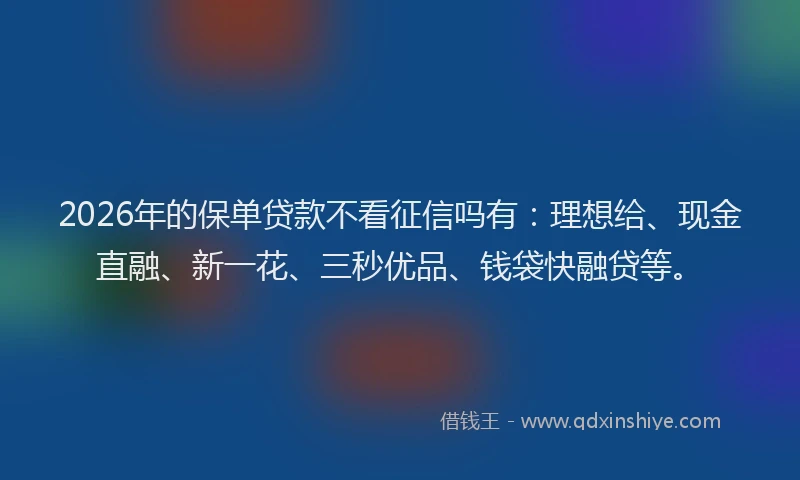 2026年的保单贷款不看征信吗有:理想给、现金直融、新一花、三秒优品、钱袋快融贷等。