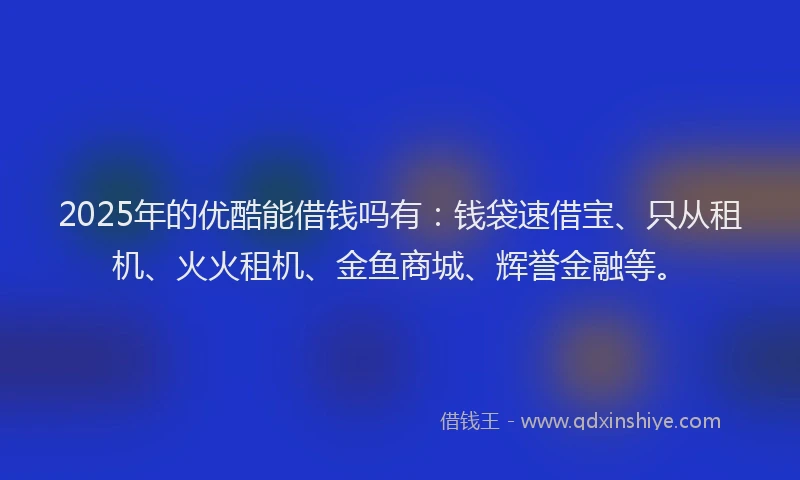 2025年的优酷能借钱吗有:钱袋速借宝、只从租机、火火租机、金鱼商城、辉誉金融等。