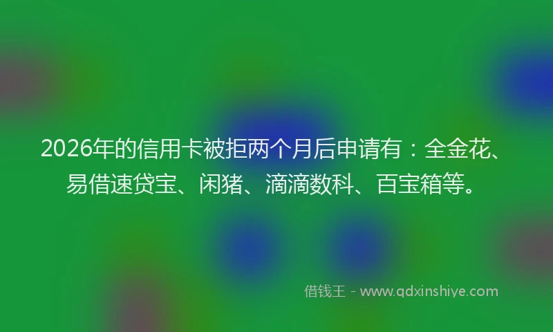 2026年的信用卡被拒两个月后申请有：全金花、易借速贷宝、闲猪、滴滴数科、百宝箱等。