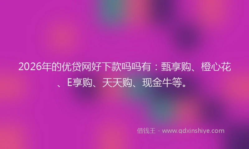 2026年的优贷网好下款吗吗有:甄享购、橙心花、E享购、天天购、现金牛等。