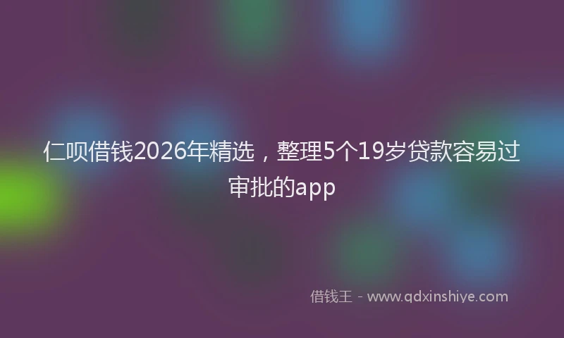 仁呗借钱2026年精选，整理5个19岁贷款容易过审批的app