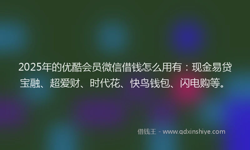 2025年的优酷会员微信借钱怎么用有:现金易贷宝融、超爱财、时代花、快鸟钱包、闪电购等。