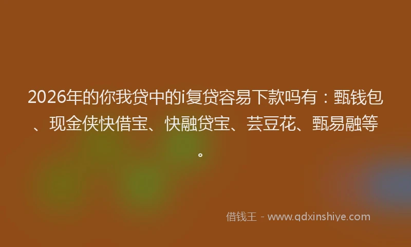 2026年的你我贷中的i复贷容易下款吗有：甄钱包、现金侠快借宝、快融贷宝、芸豆花、甄易融等。