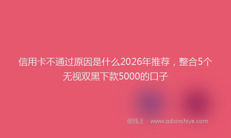 信用卡不通过原因是什么2026年推荐，整合5个无视双黑下款5000的口子