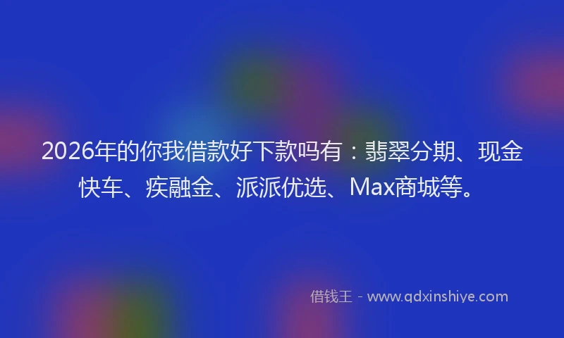 2026年的你我借款好下款吗有：翡翠分期、现金快车、疾融金、派派优选、Max商城等。