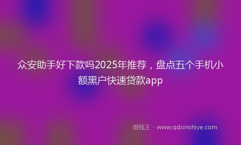 众安助手好下款吗2025年推荐,盘点五个手机小额黑户快速贷款app