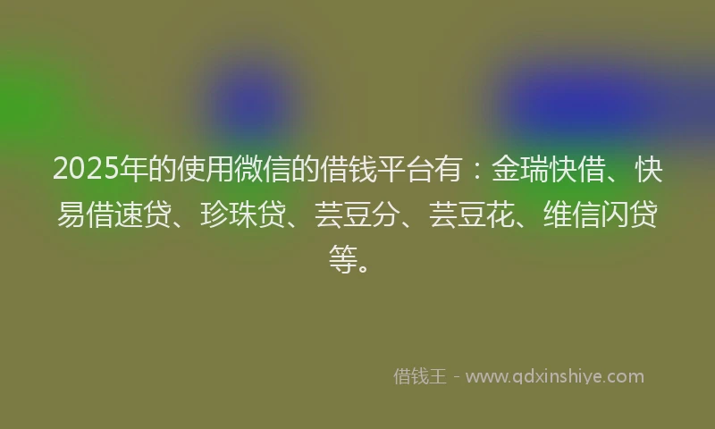 2025年的使用微信的借钱平台有:金瑞快借、快易借速贷、珍珠贷、芸豆分、芸豆花、维信闪贷等。