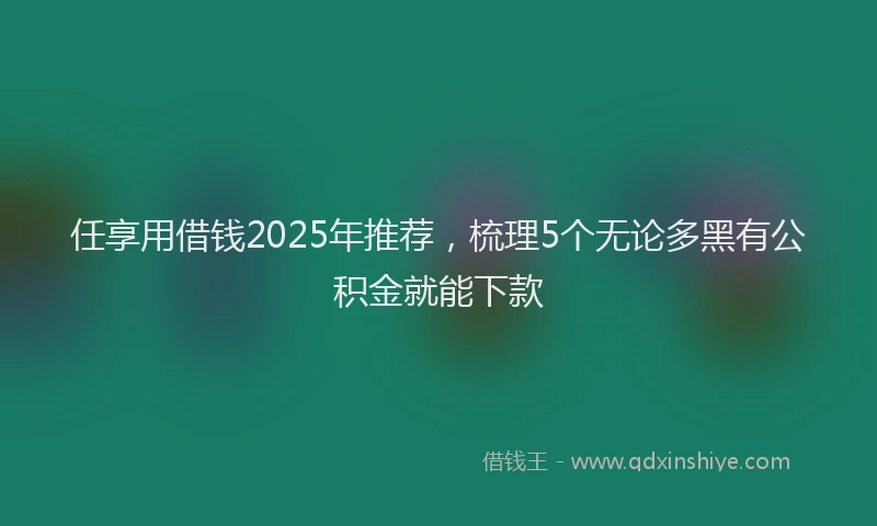 任享用借钱2025年推荐，梳理5个无论多黑有公积金就能下款