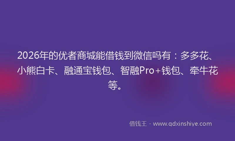 2026年的优者商城能借钱到微信吗有:多多花、小熊白卡、融通宝钱包、智融Pro+钱包、牵牛花等。