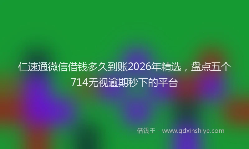 仁速通微信借钱多久到账2026年精选,盘点五个714无视逾期秒下的平台