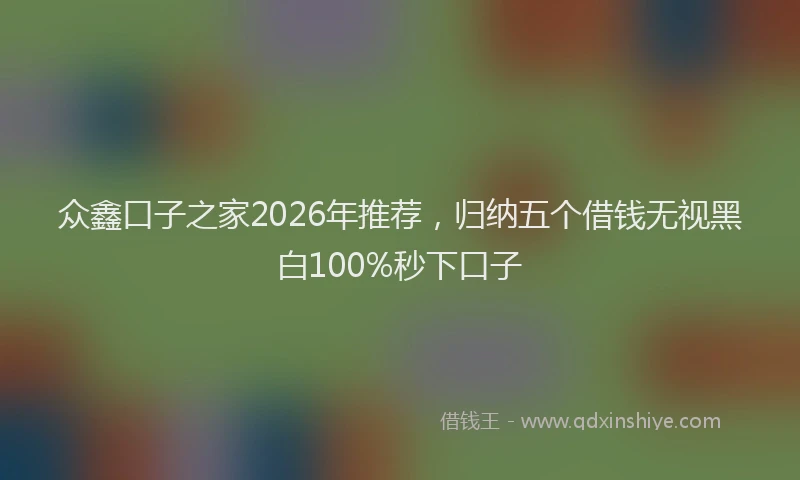 众鑫口子之家2026年推荐，归纳五个借钱无视黑白100%秒下口子