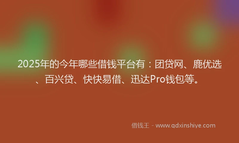 2025年的今年哪些借钱平台有：团贷网、鹿优选、百兴贷、快快易借、迅达Pro钱包等。