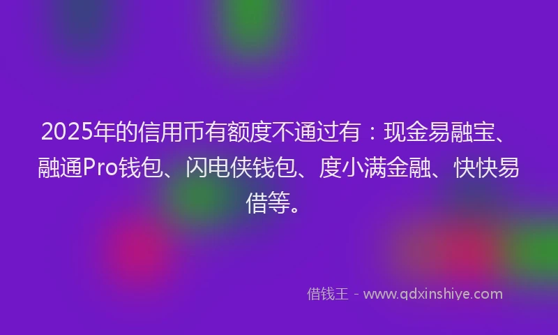 2025年的信用币有额度不通过有：现金易融宝、融通Pro钱包、闪电侠钱包、度小满金融、快快易借等。