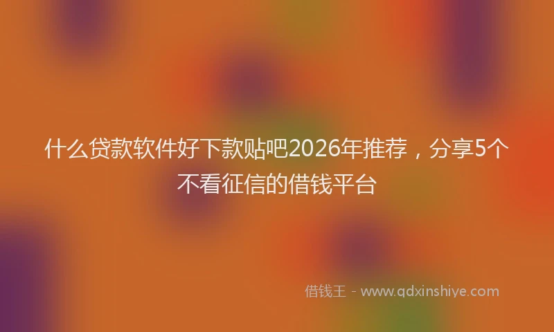 什么贷款软件好下款贴吧2026年推荐，分享5个不看征信的借钱平台